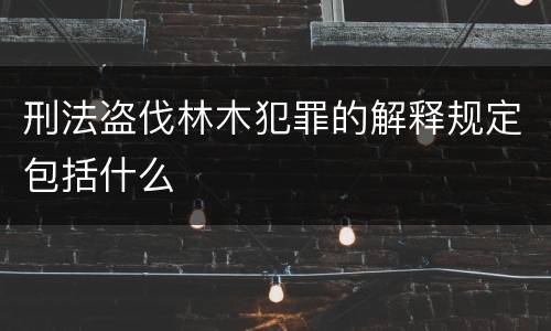刑法盗伐林木犯罪的解释规定包括什么