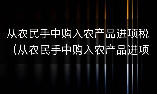 从农民手中购入农产品进项税（从农民手中购入农产品进项税怎么抵扣）