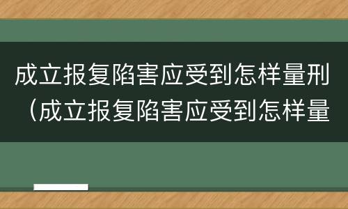 成立报复陷害应受到怎样量刑（成立报复陷害应受到怎样量刑处罚）