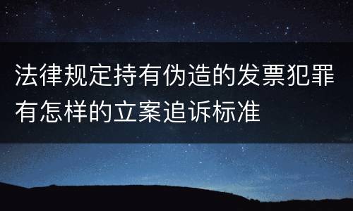 法律规定持有伪造的发票犯罪有怎样的立案追诉标准