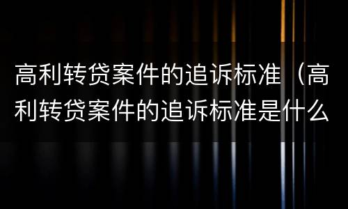 高利转贷案件的追诉标准（高利转贷案件的追诉标准是什么）