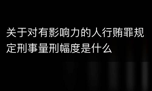 关于对有影响力的人行贿罪规定刑事量刑幅度是什么