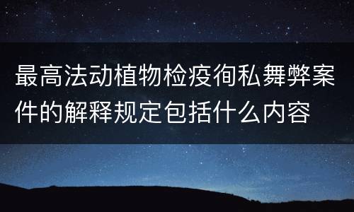 最高法动植物检疫徇私舞弊案件的解释规定包括什么内容