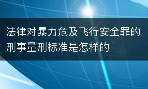 法律对暴力危及飞行安全罪的刑事量刑标准是怎样的