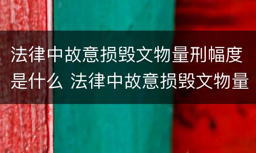 法律中故意损毁文物量刑幅度是什么 法律中故意损毁文物量刑幅度是什么标准