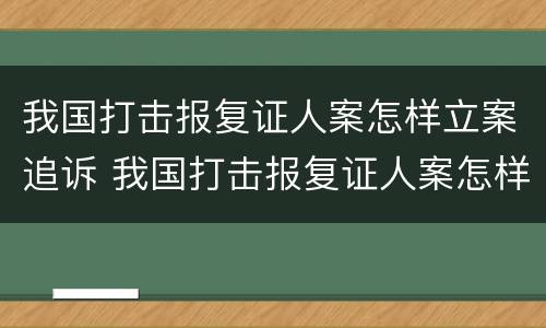 我国打击报复证人案怎样立案追诉 我国打击报复证人案怎样立案追诉的