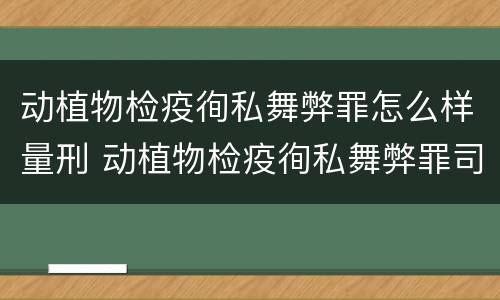 动植物检疫徇私舞弊罪怎么样量刑 动植物检疫徇私舞弊罪司法解释