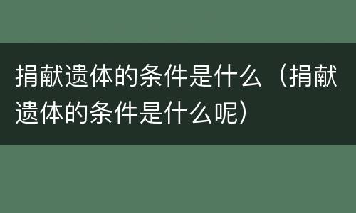 捐献遗体的条件是什么（捐献遗体的条件是什么呢）