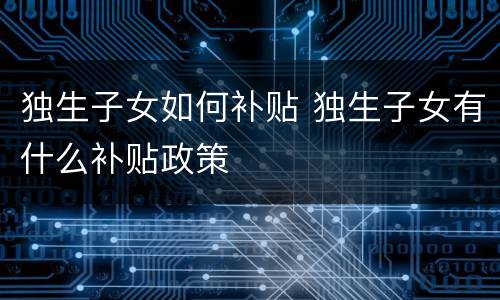 独生子女如何补贴 独生子女有什么补贴政策