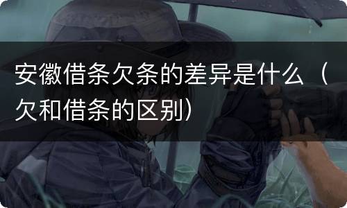 安徽借条欠条的差异是什么（欠和借条的区别）