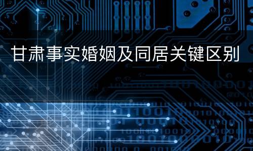 甘肃事实婚姻及同居关键区别