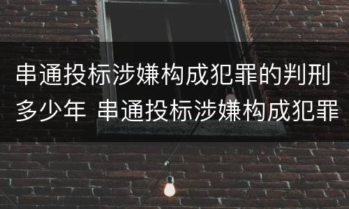 串通投标涉嫌构成犯罪的判刑多少年 串通投标涉嫌构成犯罪的判刑多少年以上
