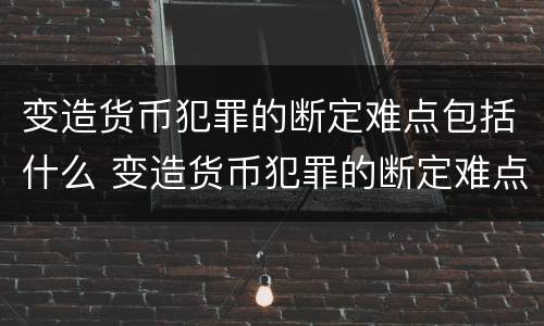 变造货币犯罪的断定难点包括什么 变造货币犯罪的断定难点包括什么