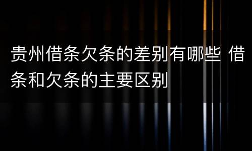贵州借条欠条的差别有哪些 借条和欠条的主要区别