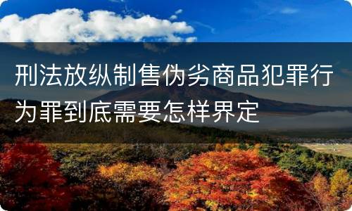 刑法放纵制售伪劣商品犯罪行为罪到底需要怎样界定
