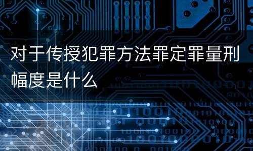 对于传授犯罪方法罪定罪量刑幅度是什么