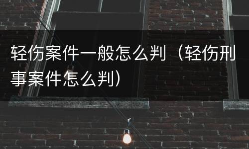 轻伤案件一般怎么判（轻伤刑事案件怎么判）