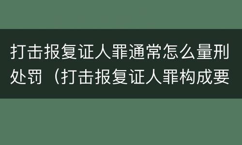 打击报复证人罪通常怎么量刑处罚（打击报复证人罪构成要件）