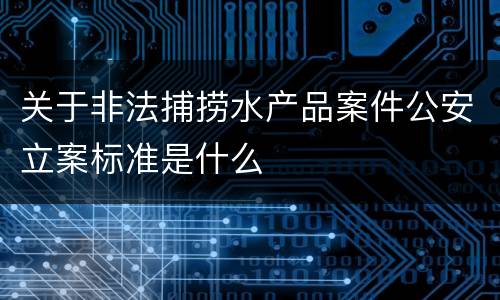 关于非法捕捞水产品案件公安立案标准是什么