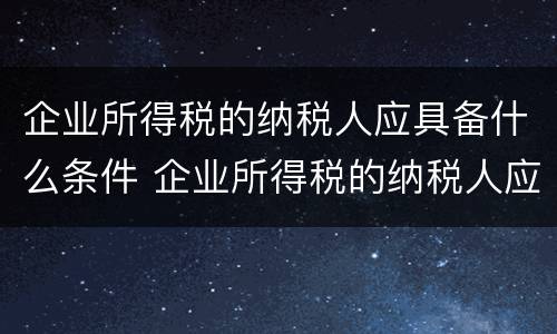 企业所得税的纳税人应具备什么条件 企业所得税的纳税人应具备什么条件