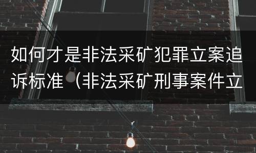 如何才是非法采矿犯罪立案追诉标准（非法采矿刑事案件立案标准）