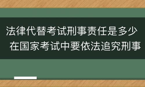 法律代替考试刑事责任是多少 在国家考试中要依法追究刑事责任的行为
