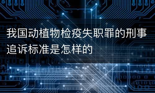 我国动植物检疫失职罪的刑事追诉标准是怎样的