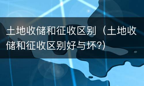 土地收储和征收区别（土地收储和征收区别好与坏?）
