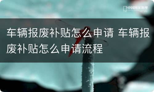 车辆报废补贴怎么申请 车辆报废补贴怎么申请流程