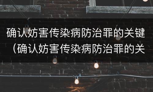 确认妨害传染病防治罪的关键（确认妨害传染病防治罪的关键因素）