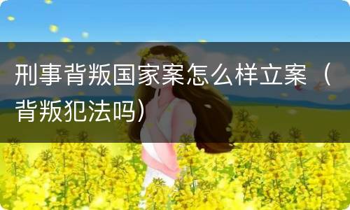 刑事背叛国家案怎么样立案（背叛犯法吗）