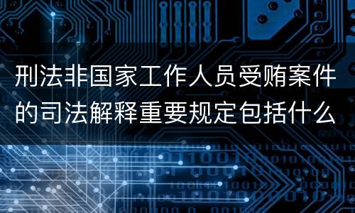 刑法非国家工作人员受贿案件的司法解释重要规定包括什么