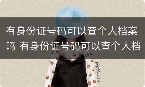 有身份证号码可以查个人档案吗 有身份证号码可以查个人档案吗