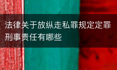 法律关于放纵走私罪规定定罪刑事责任有哪些