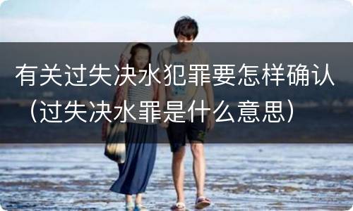 有关过失决水犯罪要怎样确认（过失决水罪是什么意思）