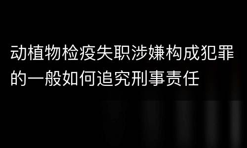 动植物检疫失职涉嫌构成犯罪的一般如何追究刑事责任