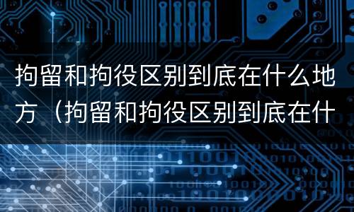 拘留和拘役区别到底在什么地方（拘留和拘役区别到底在什么地方看）
