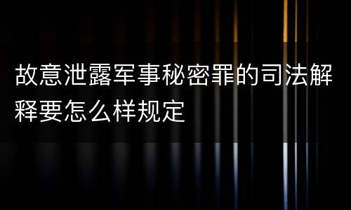 故意泄露军事秘密罪的司法解释要怎么样规定