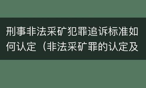 刑事非法采矿犯罪追诉标准如何认定（非法采矿罪的认定及量刑标准）