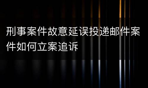 刑事案件故意延误投递邮件案件如何立案追诉