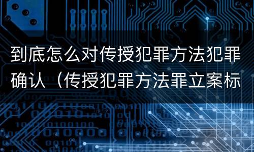 到底怎么对传授犯罪方法犯罪确认（传授犯罪方法罪立案标准）