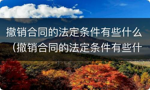 撤销合同的法定条件有些什么（撤销合同的法定条件有些什么条款）