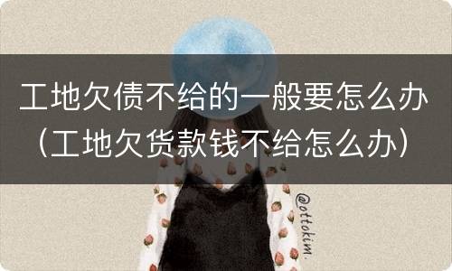工地欠债不给的一般要怎么办（工地欠货款钱不给怎么办）