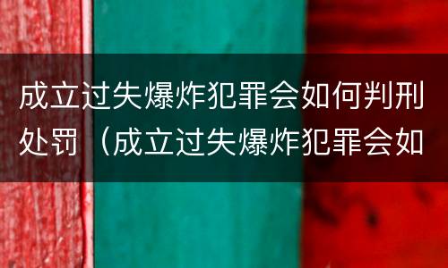 成立过失爆炸犯罪会如何判刑处罚（成立过失爆炸犯罪会如何判刑处罚吗）