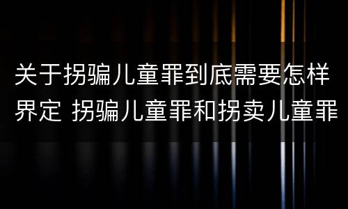 关于拐骗儿童罪到底需要怎样界定 拐骗儿童罪和拐卖儿童罪有什么区别