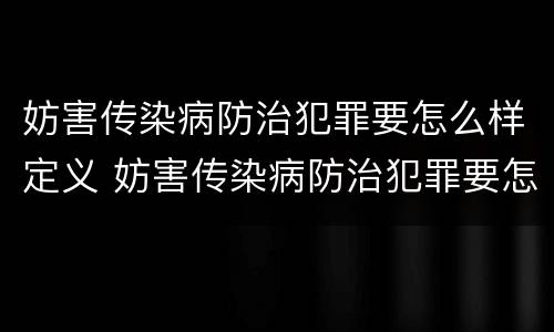 妨害传染病防治犯罪要怎么样定义 妨害传染病防治犯罪要怎么样定义罪名