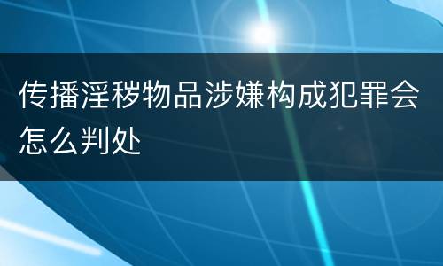 传播淫秽物品涉嫌构成犯罪会怎么判处