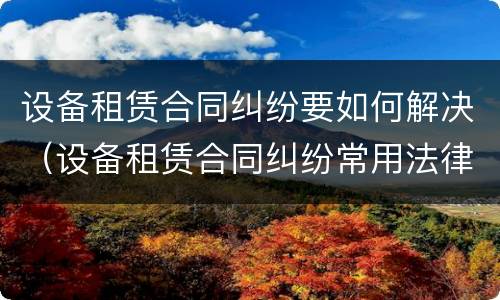 设备租赁合同纠纷要如何解决（设备租赁合同纠纷常用法律）