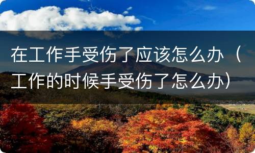 在工作手受伤了应该怎么办（工作的时候手受伤了怎么办）