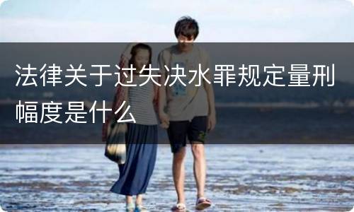法律关于过失决水罪规定量刑幅度是什么